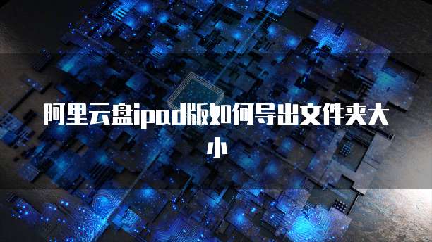 阿里云盘ipad版如何导出文件夹大小
