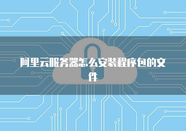 阿里云服务器怎么安装程序包的文件