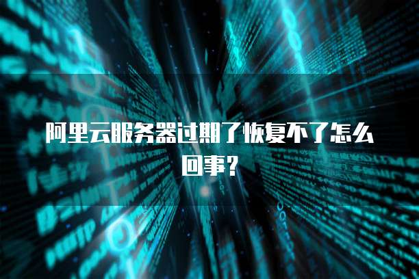 阿里云服务器过期了恢复不了怎么回事？