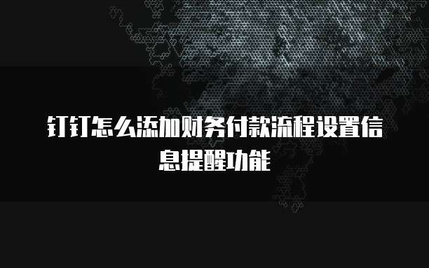 钉钉怎么添加财务付款流程设置信息提醒功能