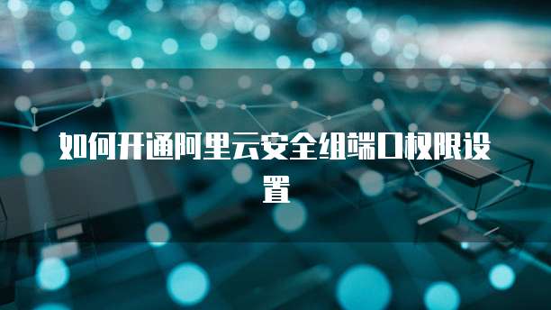如何开通阿里云安全组端口权限设置