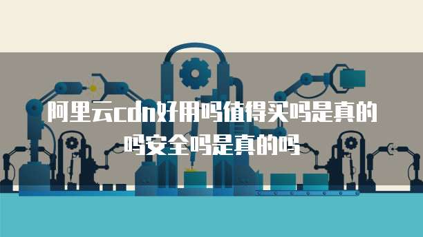 阿里云cdn好用吗值得买吗是真的吗安全吗是真的吗
