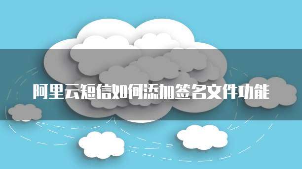 阿里云短信如何添加签名文件功能