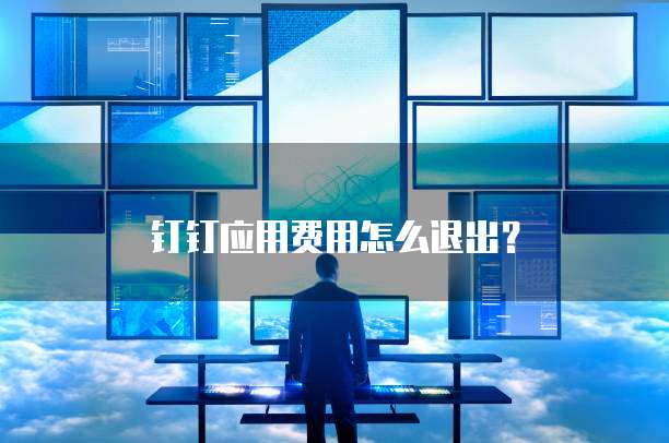 钉钉应用费用怎么退出？