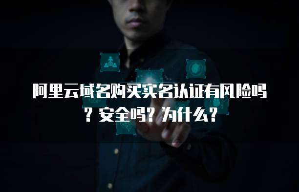 阿里云域名购买实名认证有风险吗?安全吗?为什么?