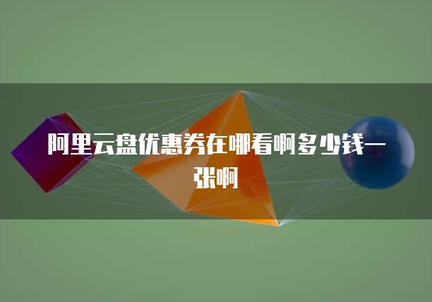 阿里云盘优惠券在哪看啊多少钱一张啊