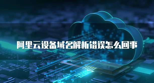 阿里云设备域名解析错误怎么回事