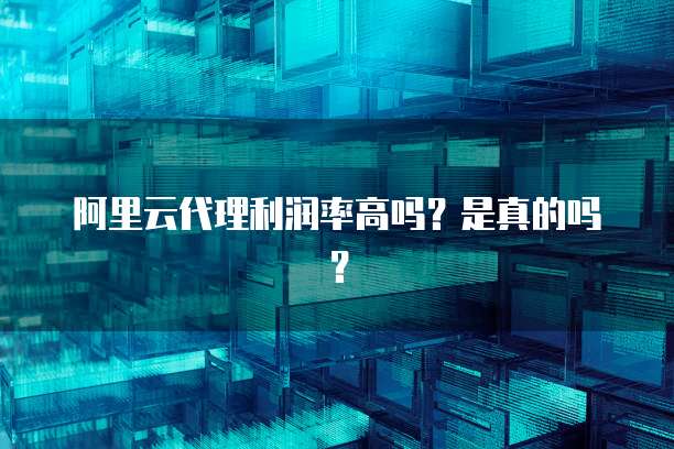 阿里云代理利润率高吗？是真的吗？