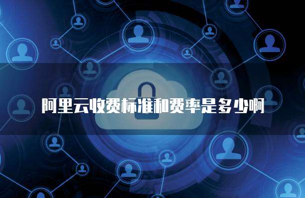 阿里云收费标准和费率是多少啊
