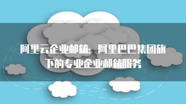 阿里云企业邮箱：阿里巴巴集团旗下的专业企业邮箱服务