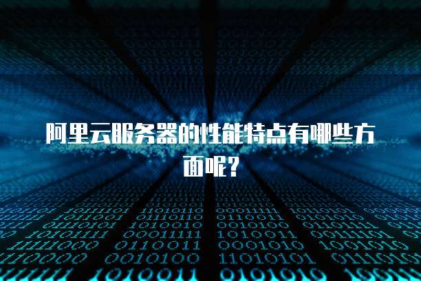 阿里云服务器的性能特点有哪些方面呢?