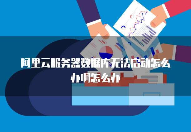 阿里云服务器数据库无法启动怎么办啊怎么办