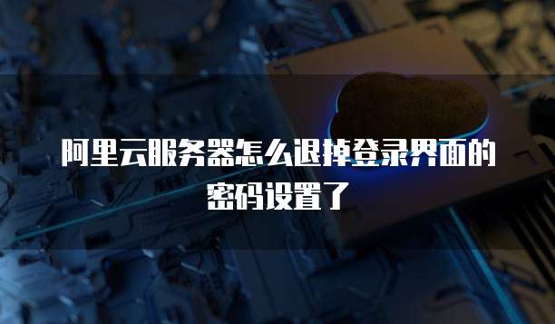 阿里云服务器怎么退掉登录界面的密码设置了