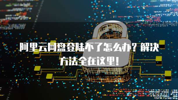 阿里云网盘登陆不了怎么办?解决方法全在这里!