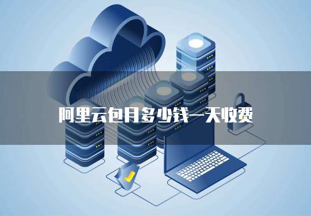 阿里云包月多少钱一天收费