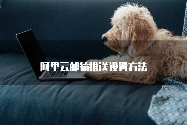 阿里云邮箱推送设置方法