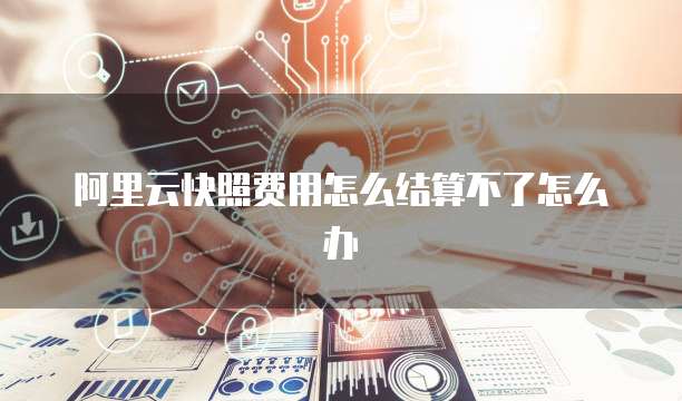 阿里云快照费用怎么结算不了怎么办