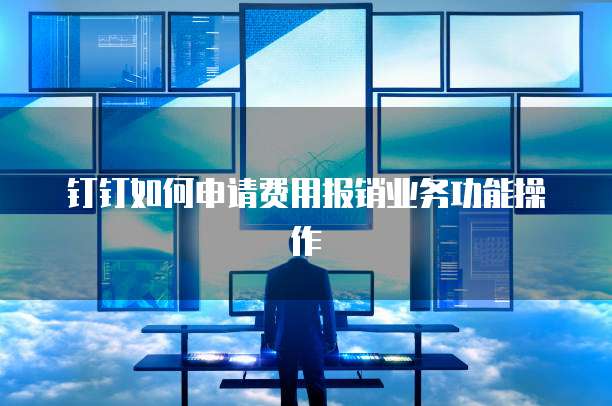 钉钉如何申请费用报销业务功能操作