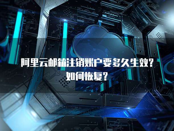 阿里云邮箱注销账户要多久生效？如何恢复？