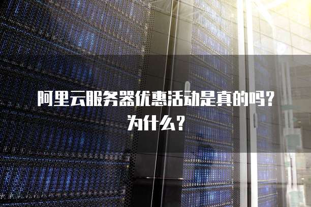 阿里云服务器优惠活动是真的吗?为什么?