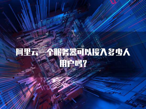 阿里云一个服务器可以接入多少人用户吗?