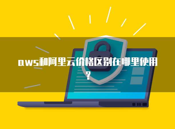 aws和阿里云价格区别在哪里使用?