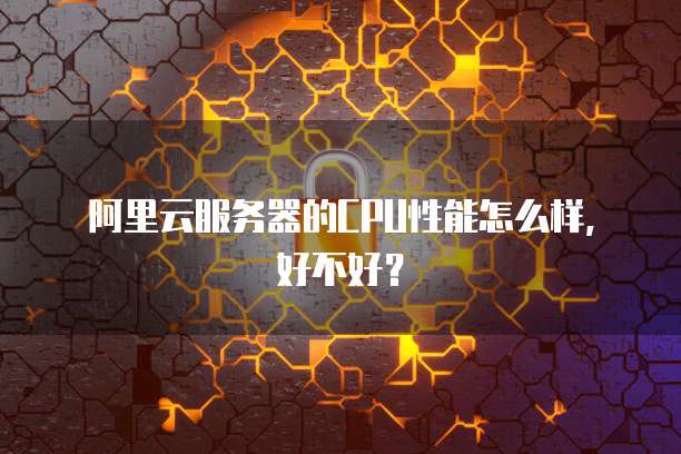阿里云服务器的CPU性能怎么样,好不好?