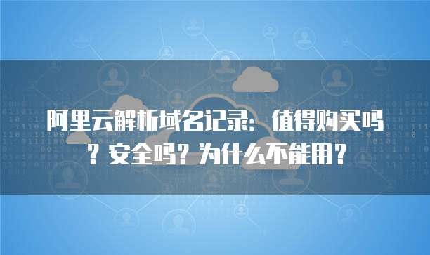 阿里云解析域名记录:值得购买吗?安全吗?为什么不能用?