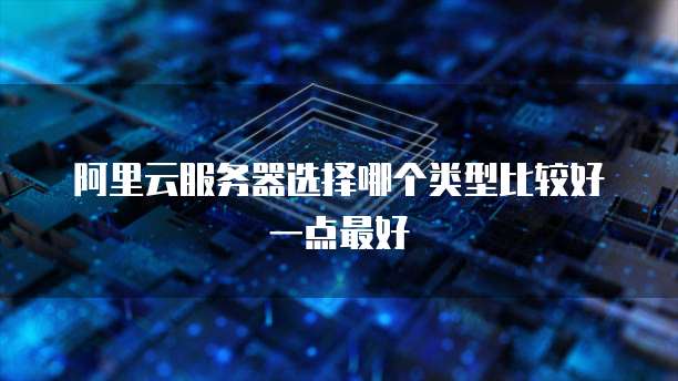 阿里云服务器选择哪个类型比较好一点最好