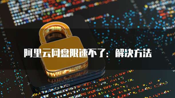 阿里云网盘限速不了：解决方法