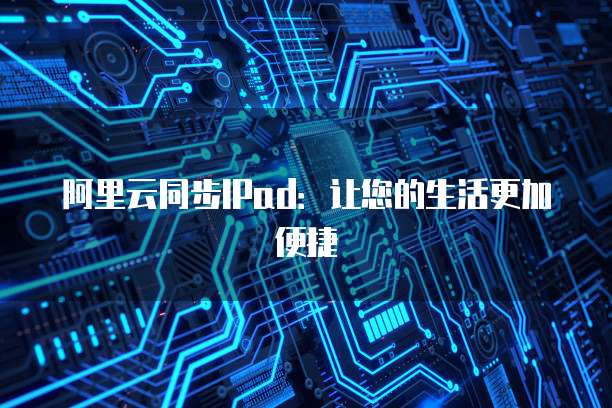 阿里云同步IPad:让您的生活更加便捷