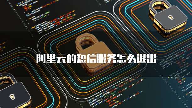 阿里云的短信服务怎么退出