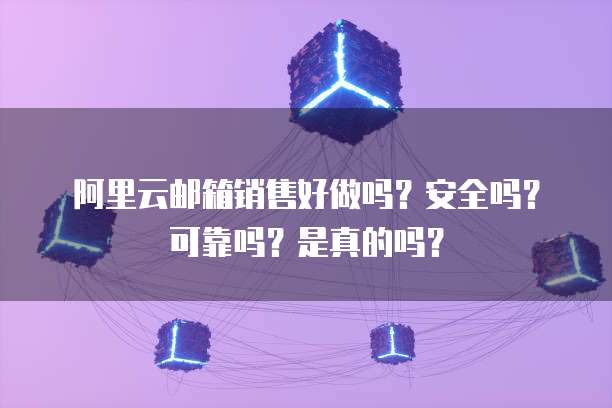 阿里云邮箱销售好做吗?安全吗?可靠吗?是真的吗?