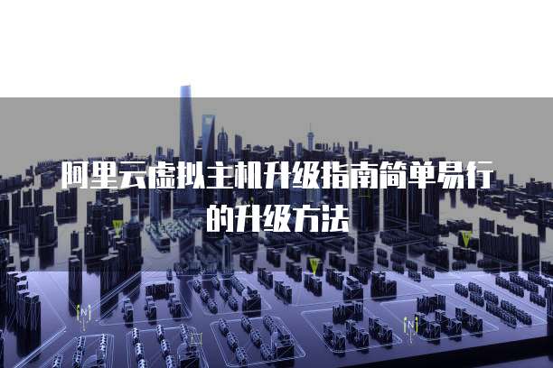 阿里云虚拟主机升级指南简单易行的升级方法