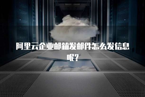 阿里云企业邮箱发邮件怎么发信息呢？