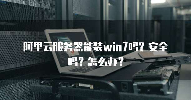阿里云服务器能装win7吗?安全吗?怎么办?