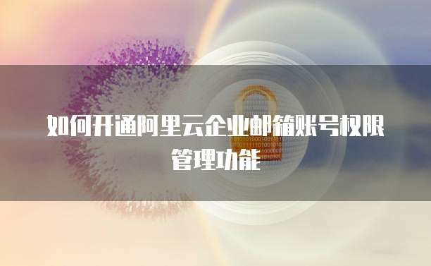 如何开通阿里云企业邮箱账号权限管理功能