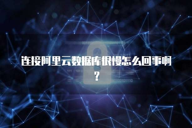 连接阿里云数据库很慢怎么回事啊?