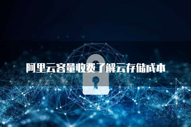 阿里云容量收费了解云存储成本