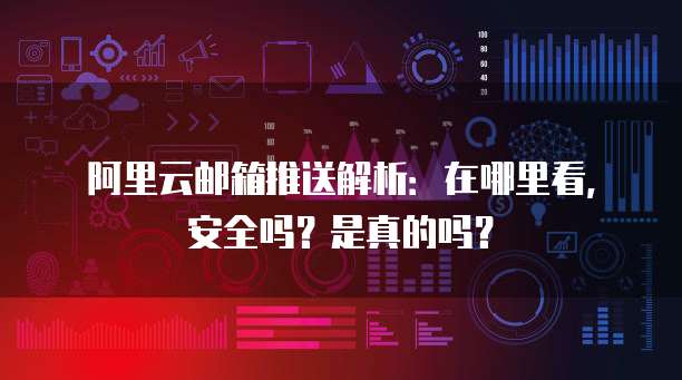 阿里云邮箱推送解析：在哪里看，安全吗？是真的吗？