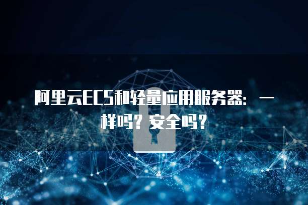 阿里云ECS和轻量应用服务器:一样吗?安全吗?