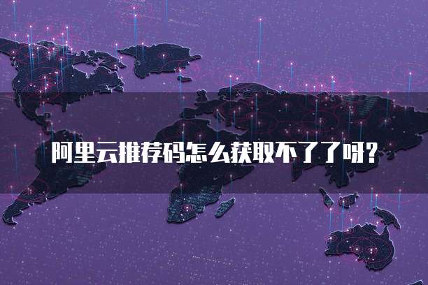 阿里云推荐码怎么获取不了了呀?
