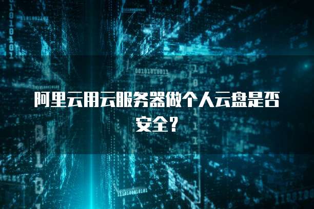 阿里云用云服务器做个人云盘是否安全?