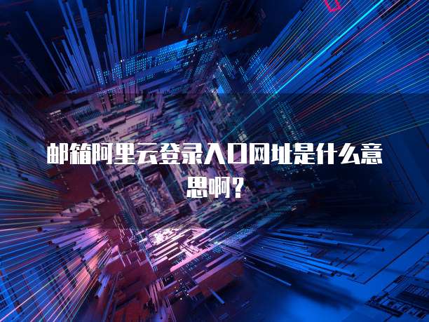 邮箱阿里云登录入口网址是什么意思啊?