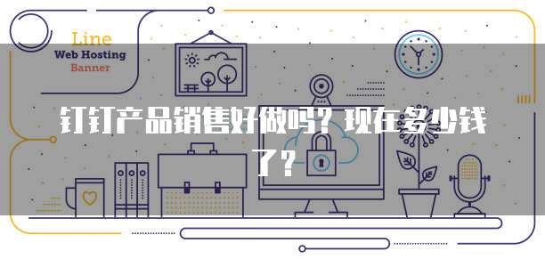 钉钉产品销售好做吗?现在多少钱了?
