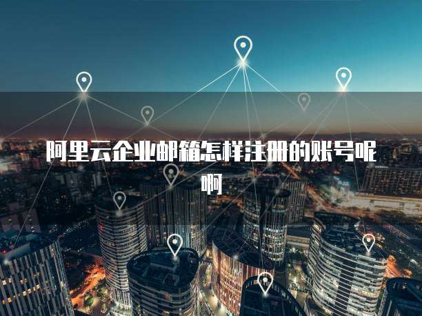 阿里云企业邮箱怎样注册的账号呢啊