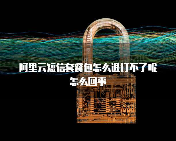 阿里云短信套餐包怎么退订不了呢怎么回事