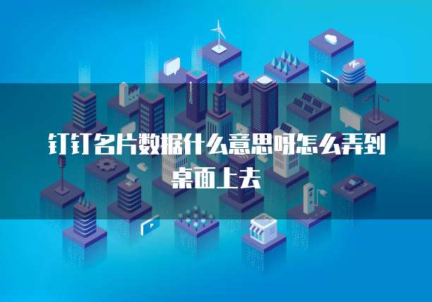 钉钉名片数据什么意思呀怎么弄到桌面上去