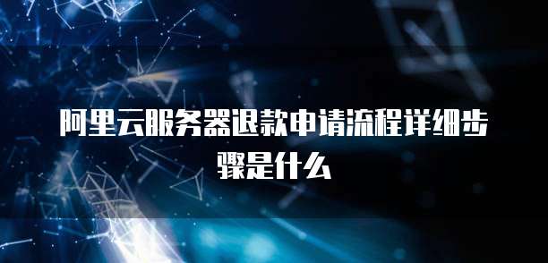 阿里云服务器退款申请流程详细步骤是什么