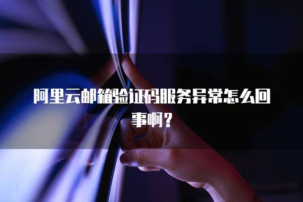 阿里云邮箱验证码服务异常怎么回事啊?